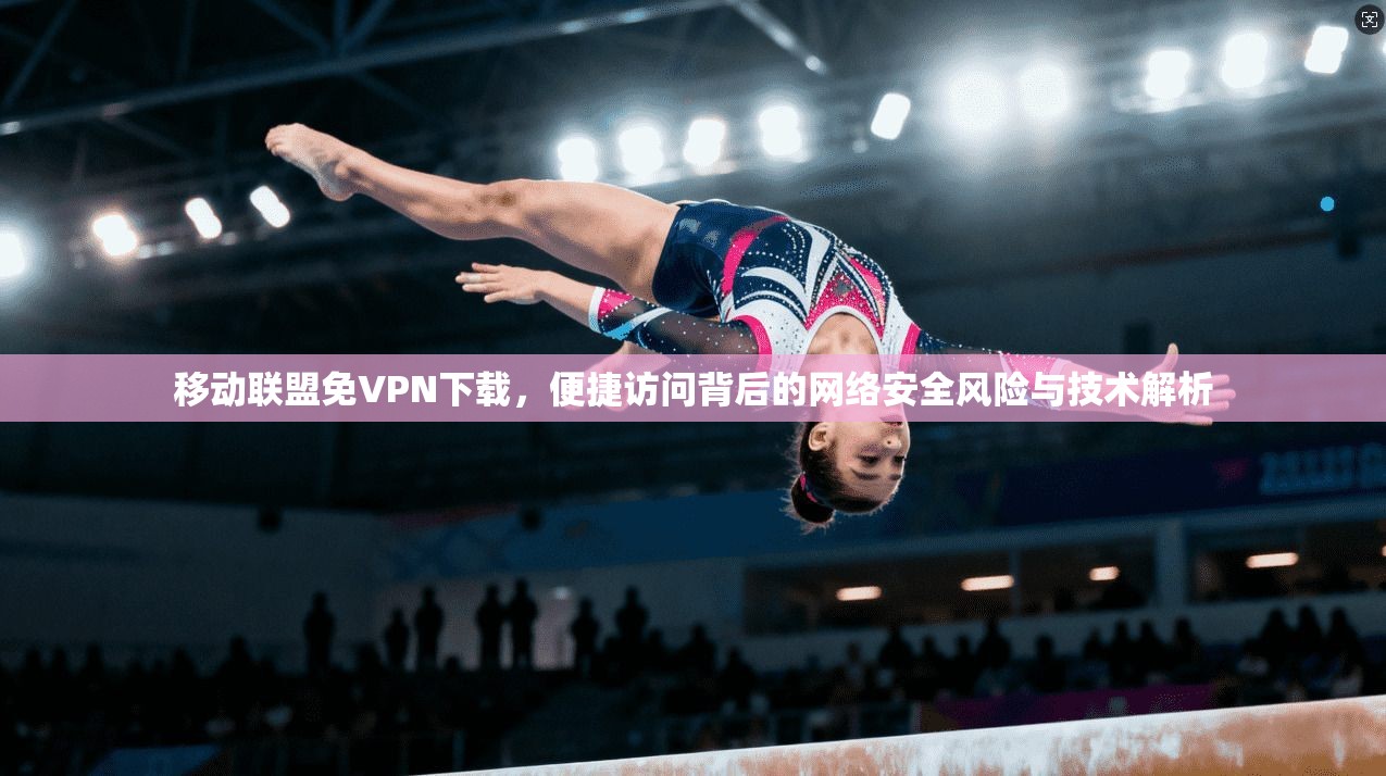 移动联盟免VPN下载，便捷访问背后的网络安全风险与技术解析
