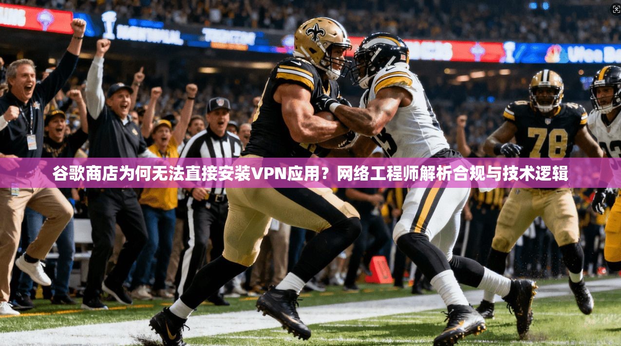 谷歌商店为何无法直接安装VPN应用？网络工程师解析合规与技术逻辑
