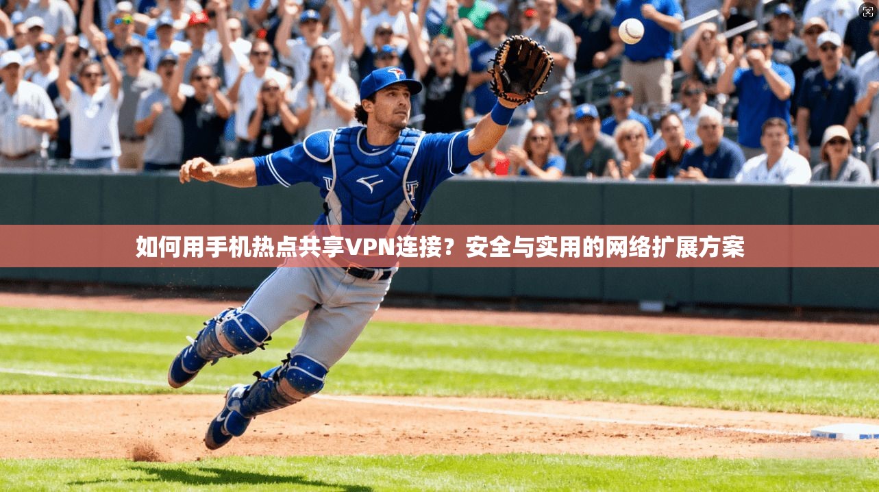 如何用手机热点共享VPN连接？安全与实用的网络扩展方案