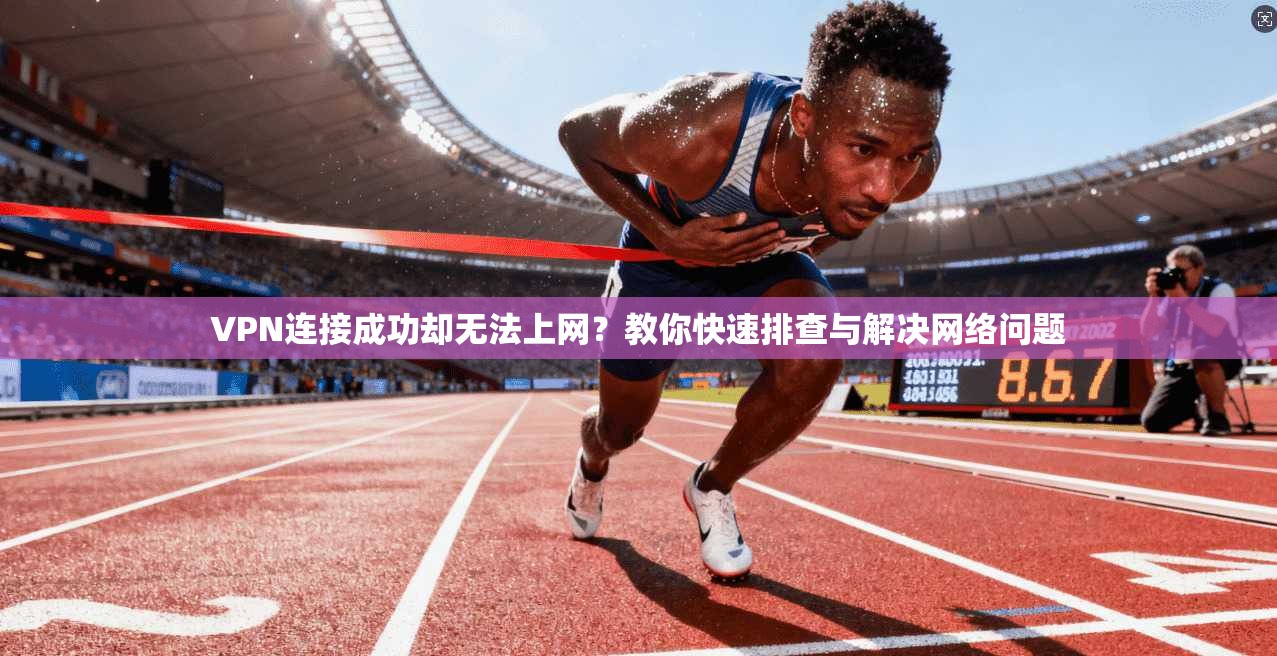 VPN连接成功却无法上网？教你快速排查与解决网络问题