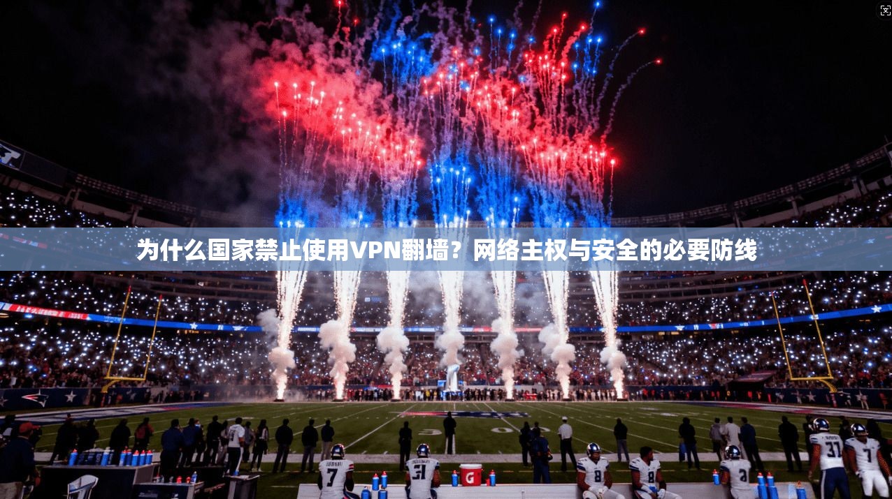 为什么国家禁止使用VPN翻墙？网络主权与安全的必要防线