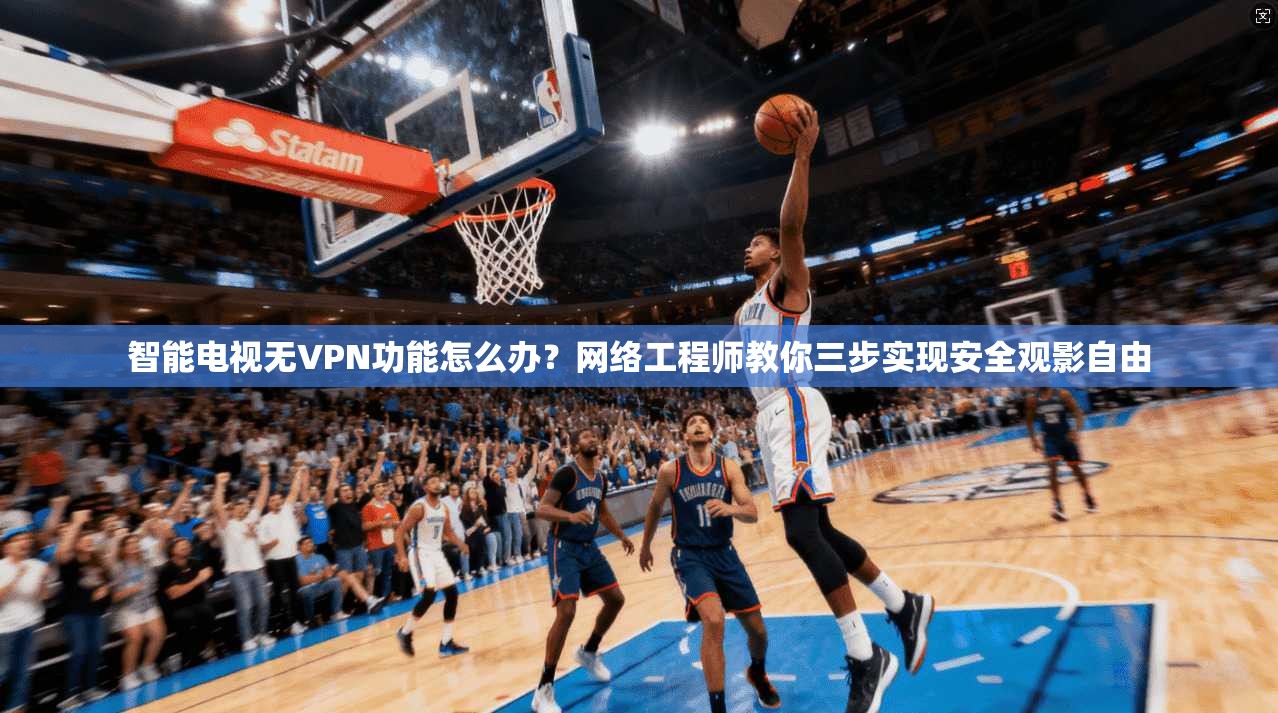 智能电视无VPN功能怎么办？网络工程师教你三步实现安全观影自由