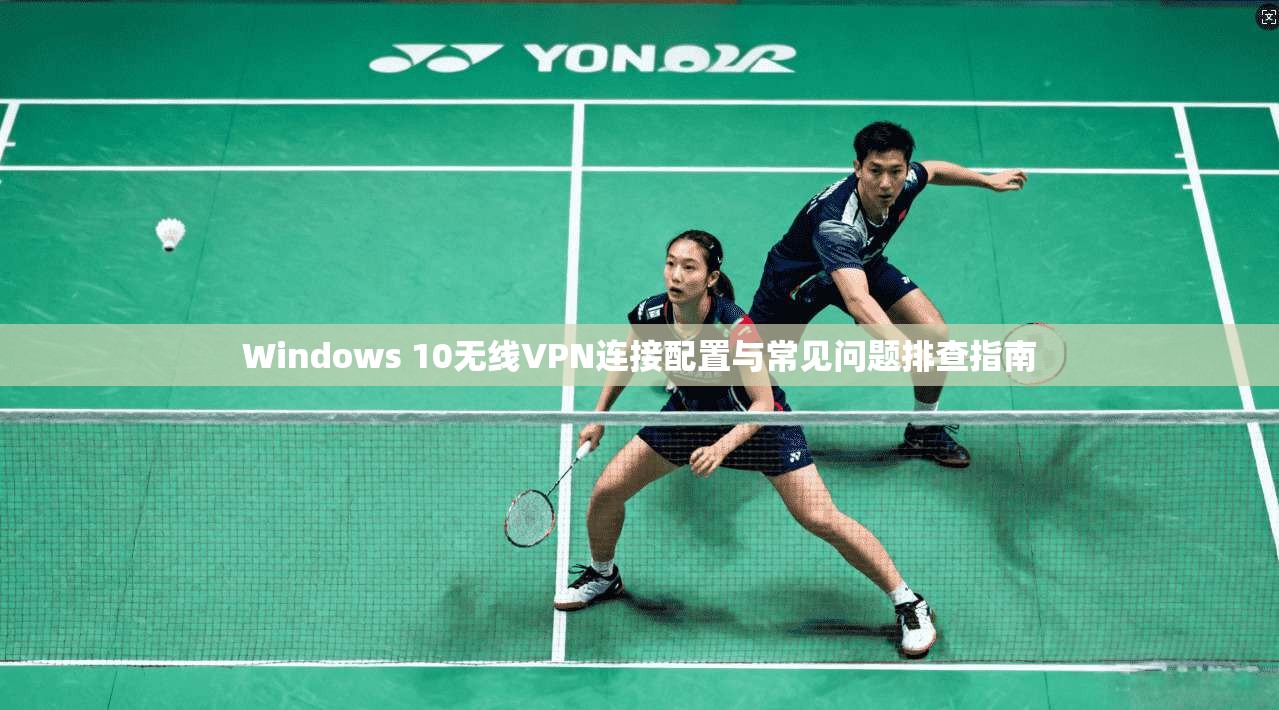 Windows 10无线VPN连接配置与常见问题排查指南 Windows 10无线VPN连接配置与常见问题排查指南