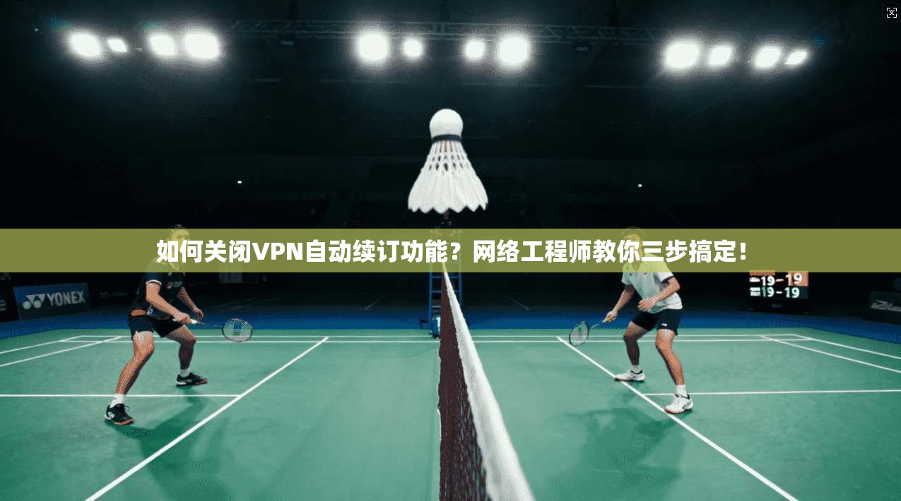 如何关闭VPN自动续订功能？网络工程师教你三步搞定！