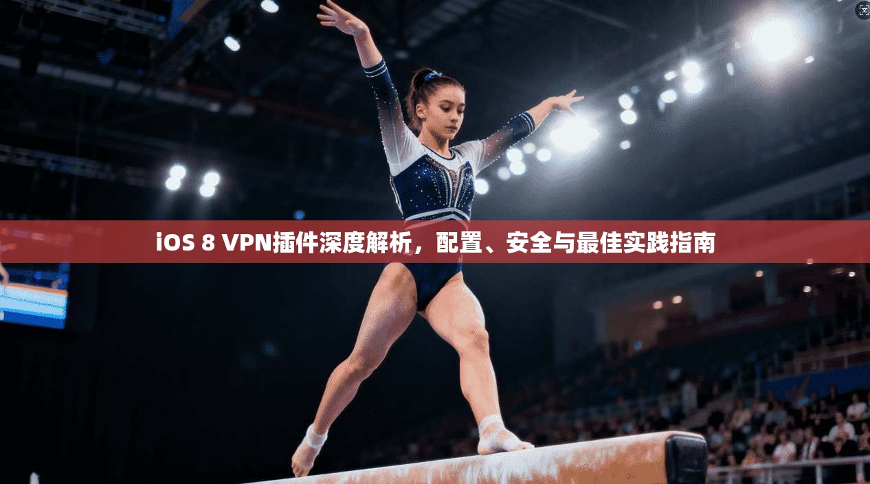 iOS 8 VPN插件深度解析，配置、安全与最佳实践指南