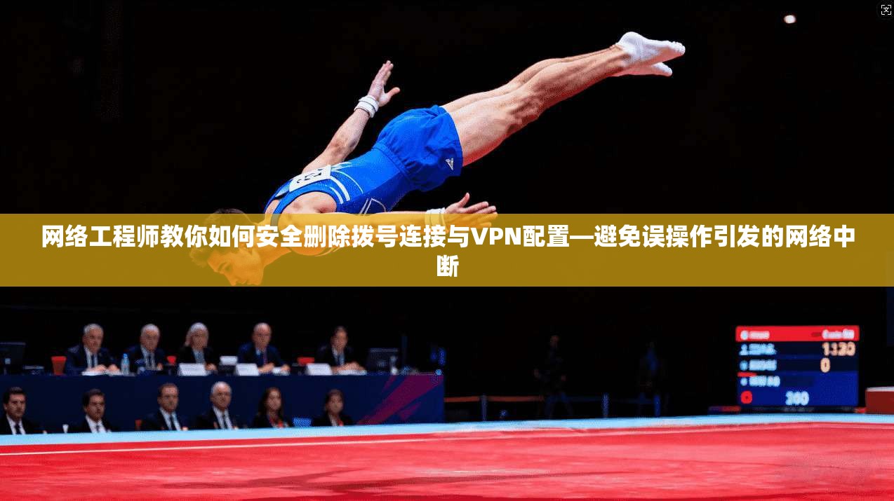 网络工程师教你如何安全删除拨号连接与VPN配置—避免误操作引发的网络中断 网络工程师教你如何安全删除拨号连接与VPN配置—避免误操作引发的网络中断