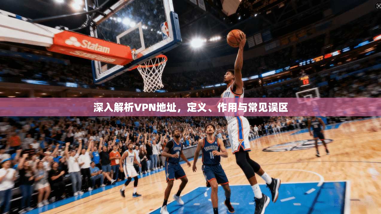 深入解析VPN地址，定义、作用与常见误区