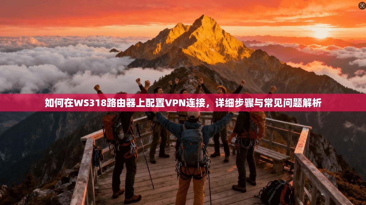 如何在WS318路由器上配置VPN连接，详细步骤与常见问题解析
