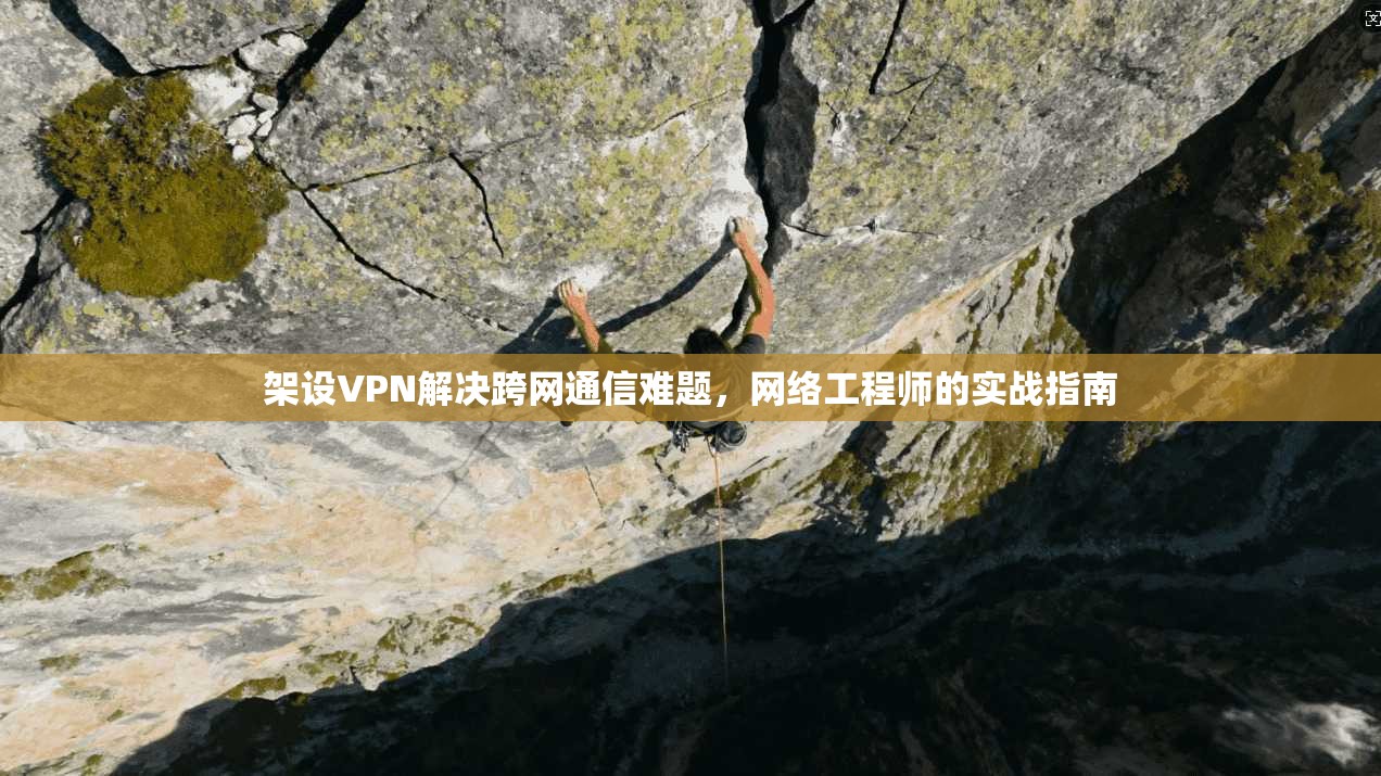 架设VPN解决跨网通信难题，网络工程师的实战指南