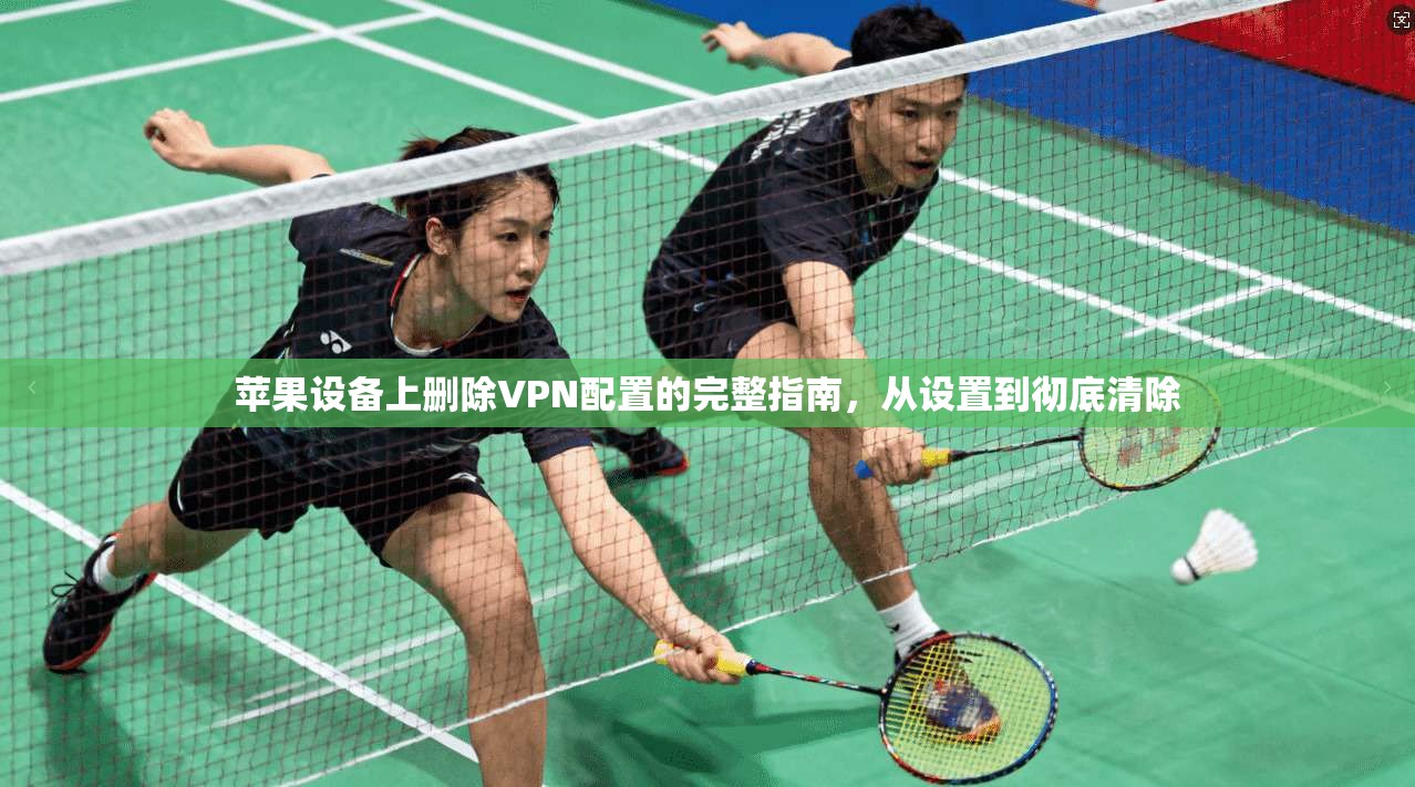 苹果设备上删除VPN配置的完整指南,从设置到彻底清除 苹果设备上删除VPN配置的完整指南,从设置到彻底清除