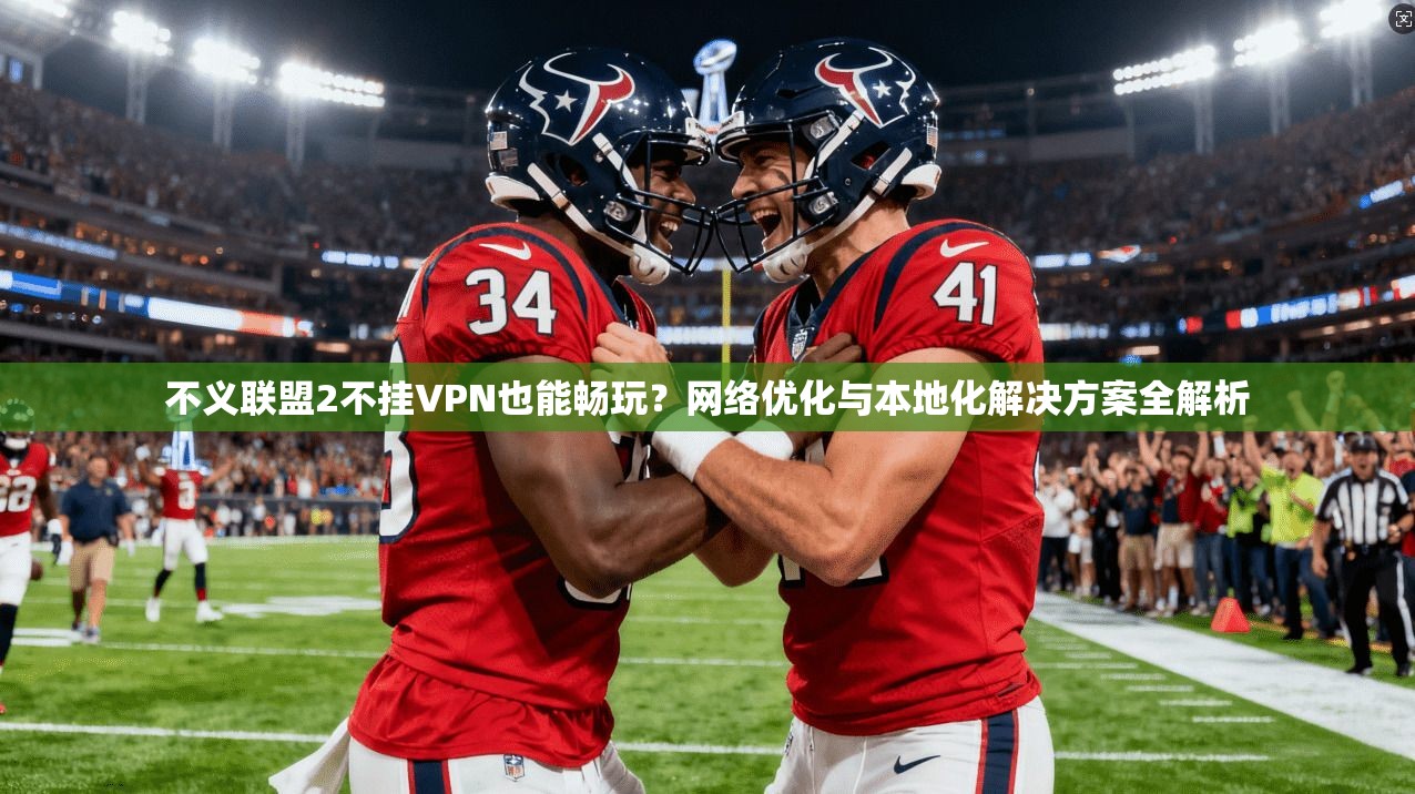 不义联盟2不挂VPN也能畅玩？网络优化与本地化解决方案全解析