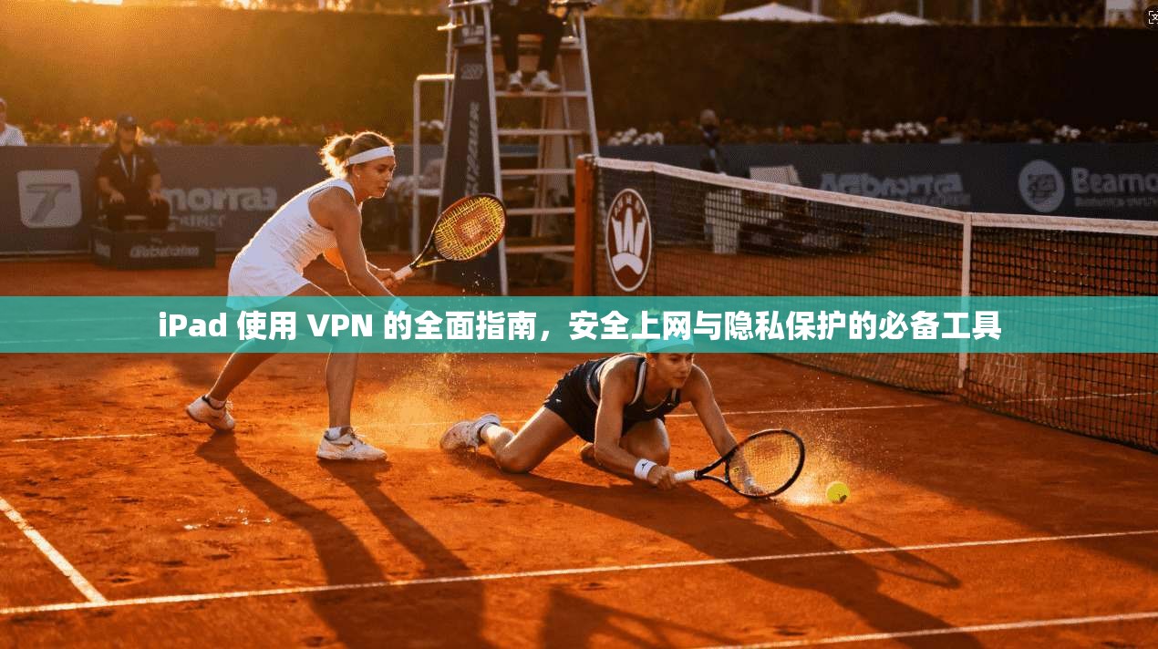 iPad 使用 VPN 的全面指南，安全上网与隐私保护的必备工具