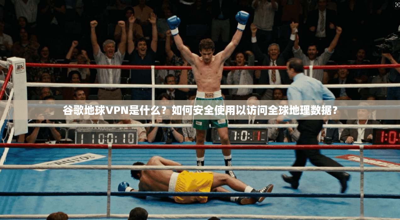 谷歌地球VPN是什么？如何安全使用以访问全球地理数据？