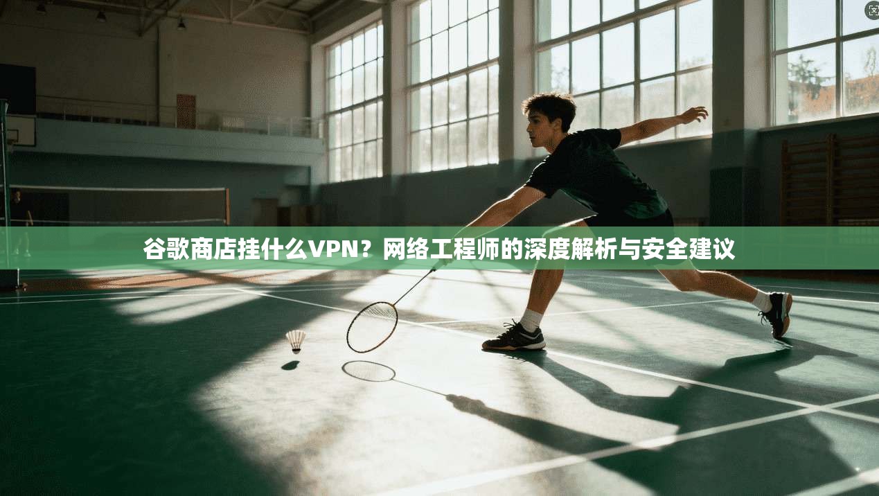谷歌商店挂什么VPN？网络工程师的深度解析与安全建议