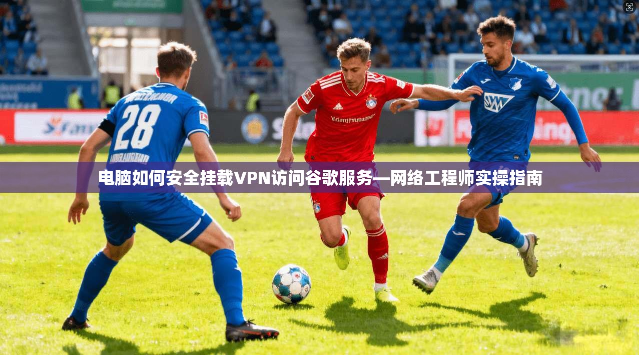 电脑如何安全挂载VPN访问谷歌服务—网络工程师实操指南