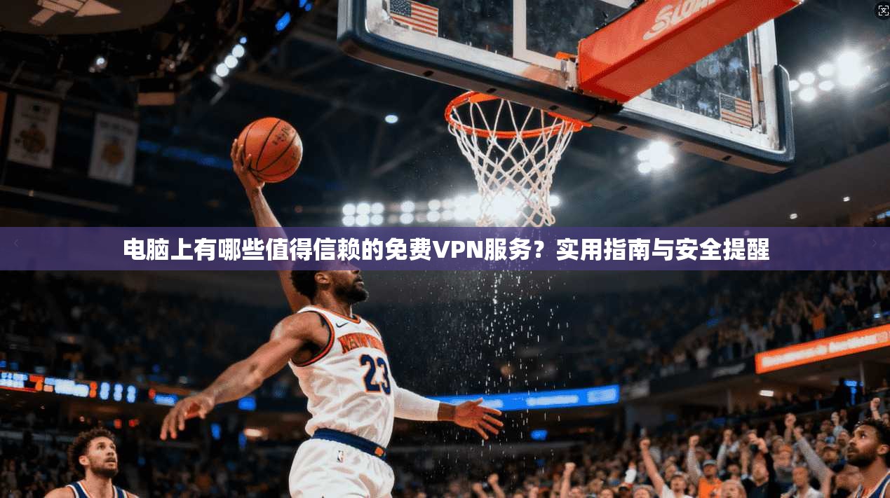 电脑上有哪些值得信赖的免费VPN服务？实用指南与安全提醒