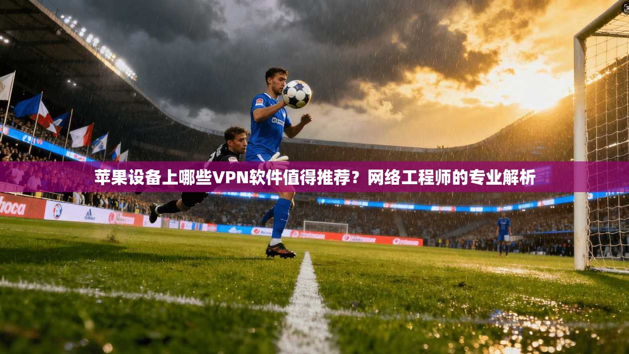 苹果设备上哪些VPN软件值得推荐？网络工程师的专业解析