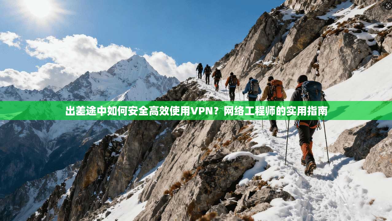出差途中如何安全高效使用VPN？网络工程师的实用指南