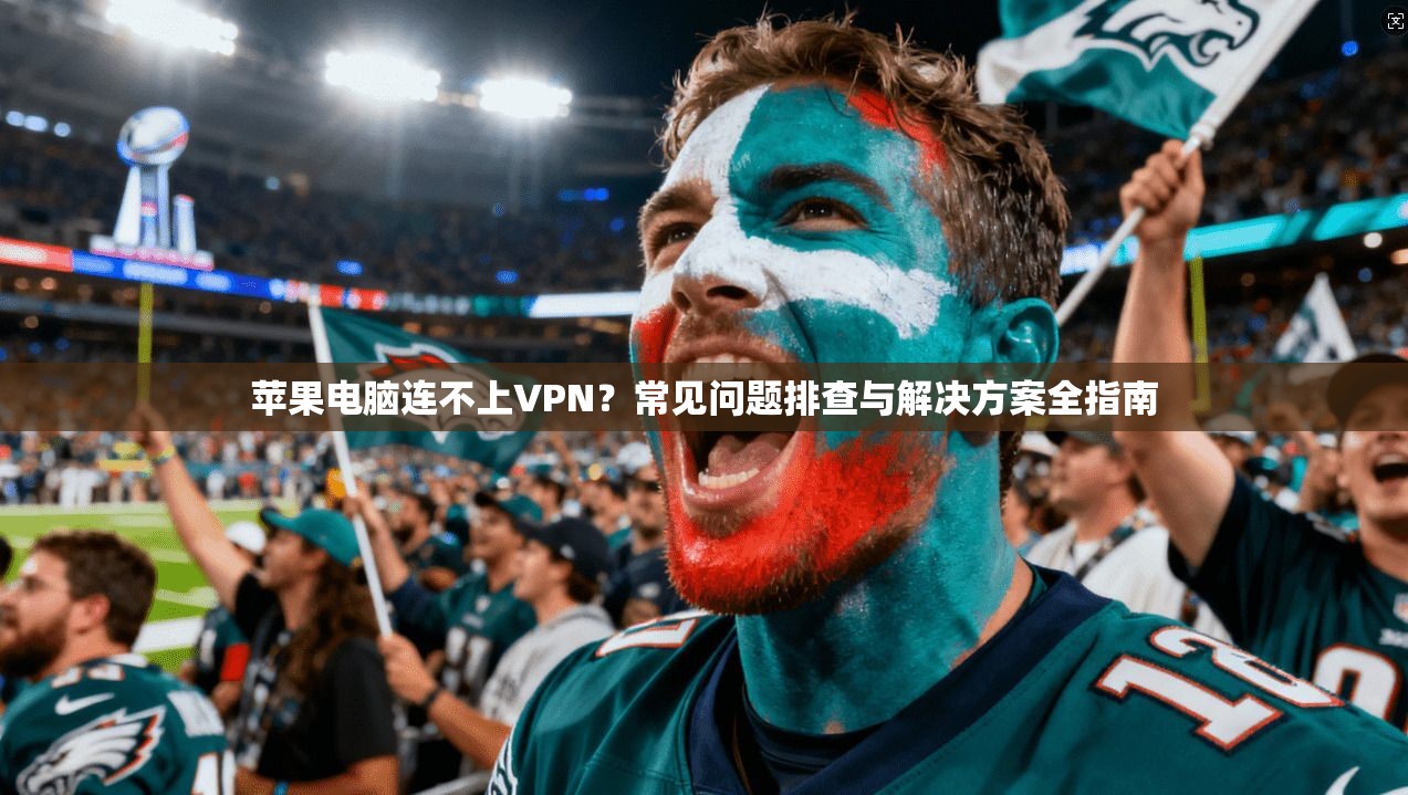 苹果电脑连不上VPN？常见问题排查与解决方案全指南