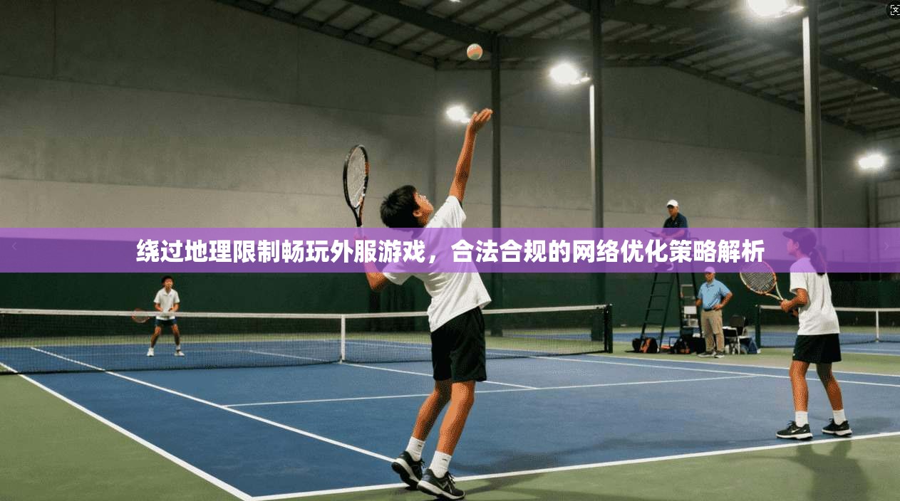 绕过地理限制畅玩外服游戏，合法合规的网络优化策略解析