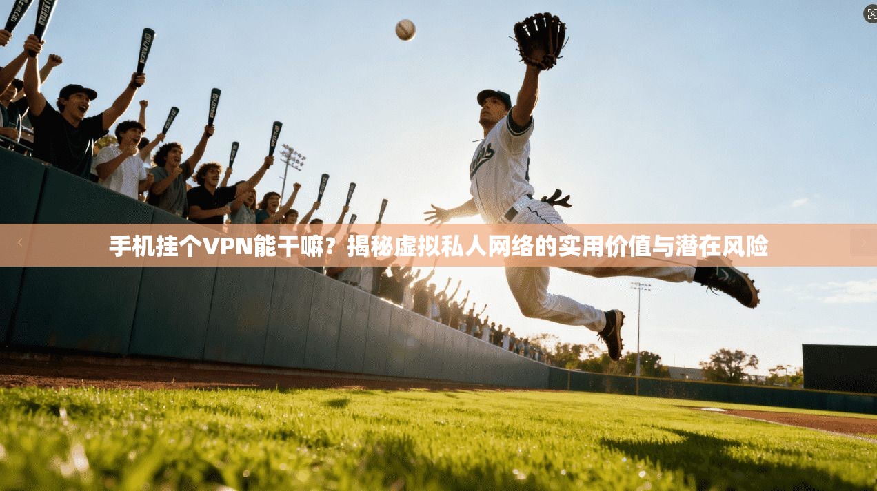 手机挂个VPN能干嘛？揭秘虚拟私人网络的实用价值与潜在风险