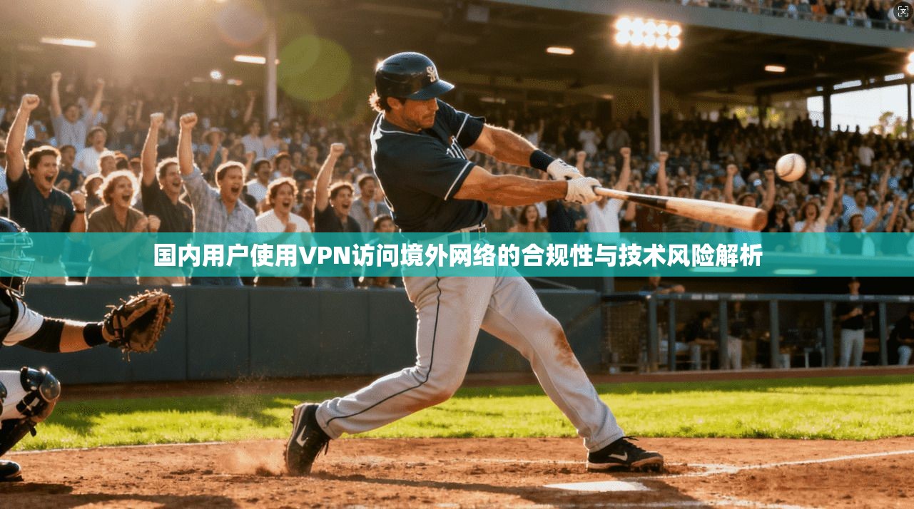 国内用户使用VPN访问境外网络的合规性与技术风险解析