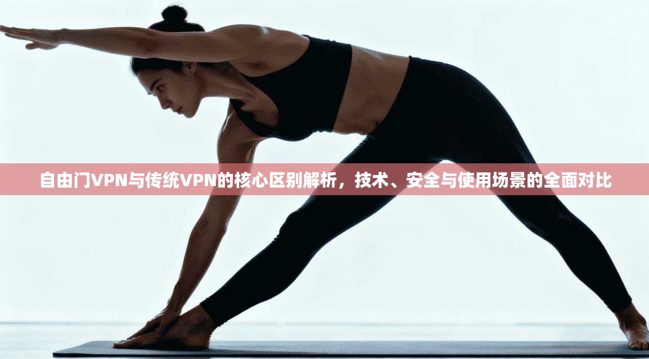 自由门VPN与传统VPN的核心区别解析，技术、安全与使用场景的全面对比