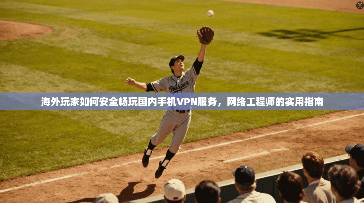 海外玩家如何安全畅玩国内手机VPN服务，网络工程师的实用指南