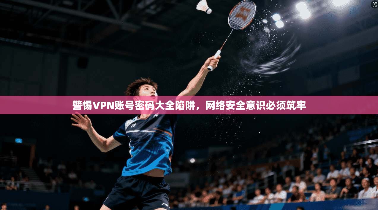 警惕VPN账号密码大全陷阱，网络安全意识必须筑牢
