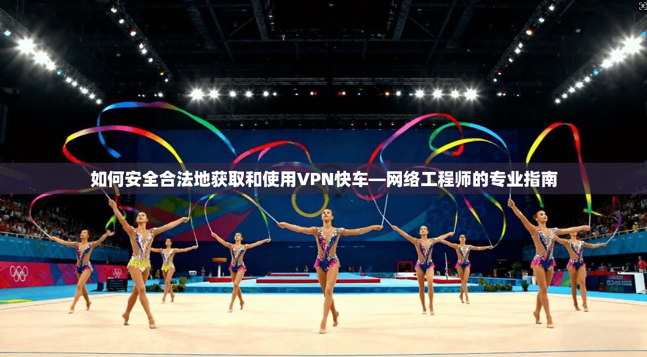 如何安全合法地获取和使用VPN快车—网络工程师的专业指南