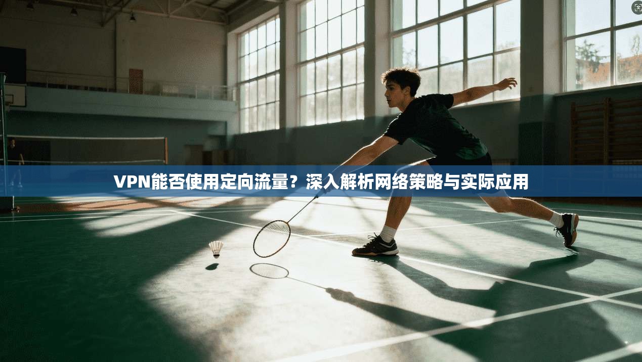 VPN能否使用定向流量？深入解析网络策略与实际应用