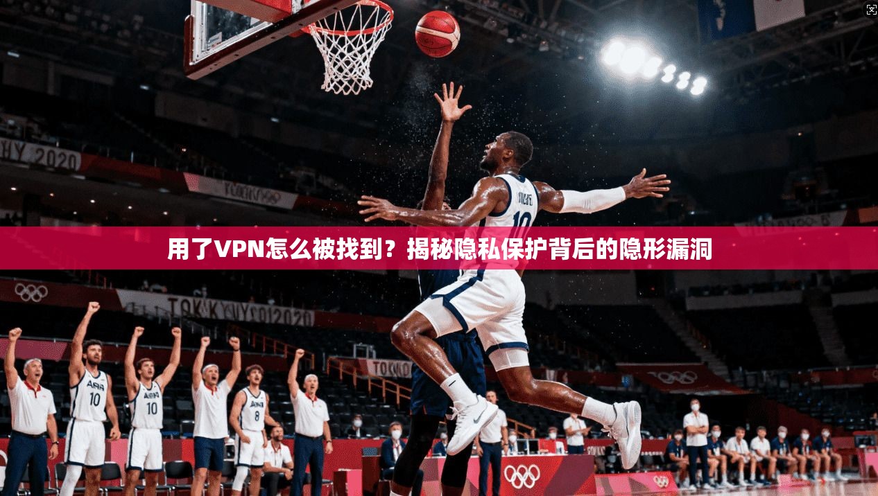 用了VPN怎么被找到？揭秘隐私保护背后的隐形漏洞