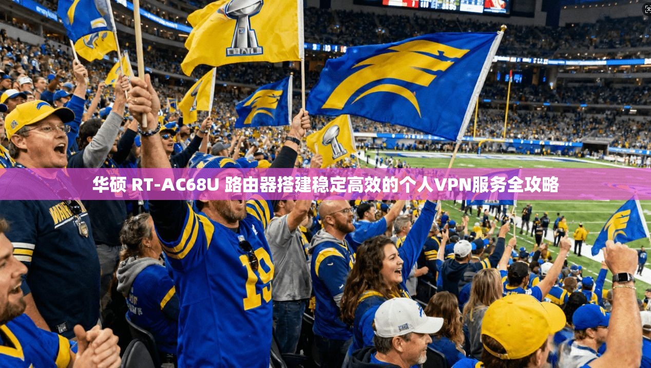 华硕 RT-AC68U 路由器搭建稳定高效的个人VPN服务全攻略