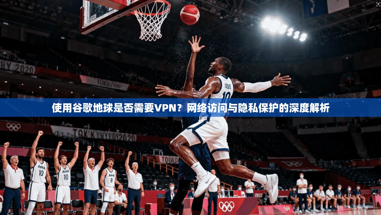 使用谷歌地球是否需要VPN？网络访问与隐私保护的深度解析