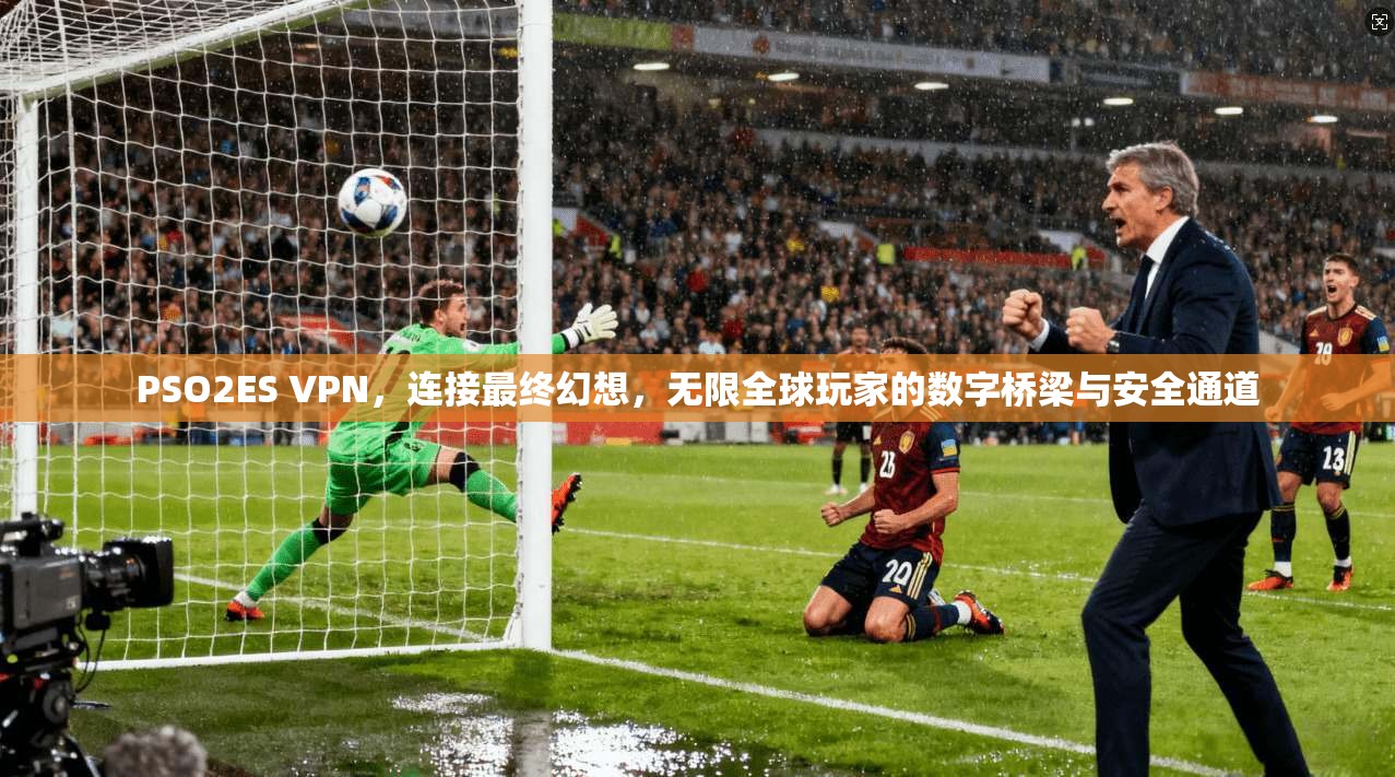 PSO2ES VPN，连接最终幻想，无限全球玩家的数字桥梁与安全通道