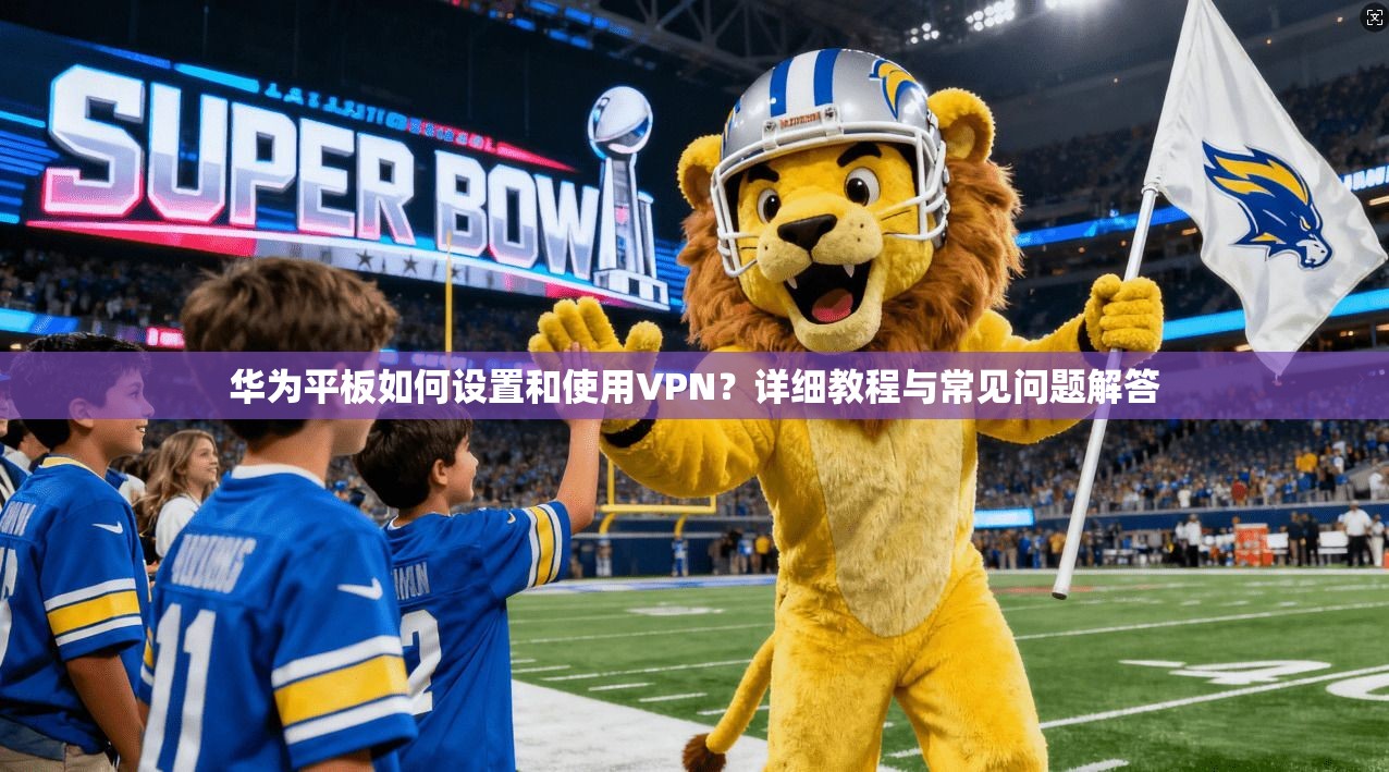 华为平板如何设置和使用VPN？详细教程与常见问题解答