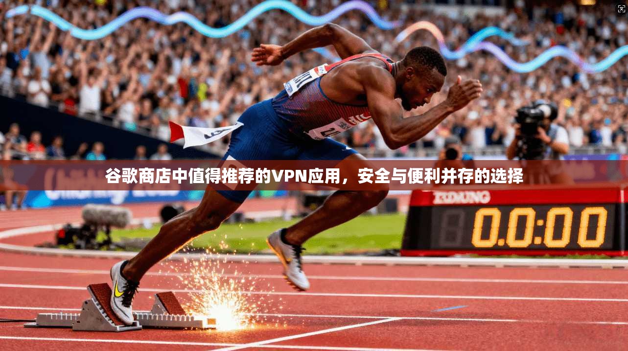 谷歌商店中值得推荐的VPN应用，安全与便利并存的选择
