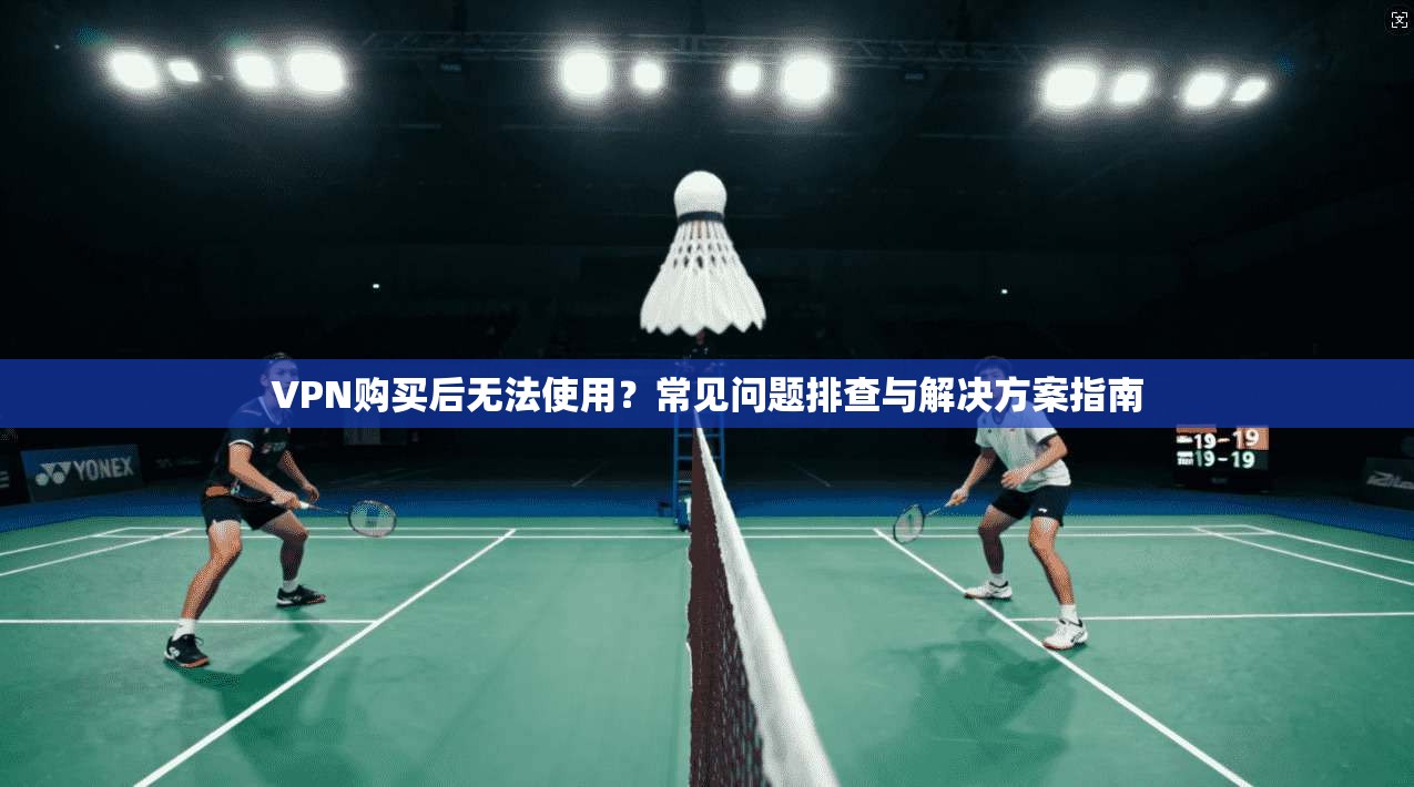 VPN购买后无法使用？常见问题排查与解决方案指南