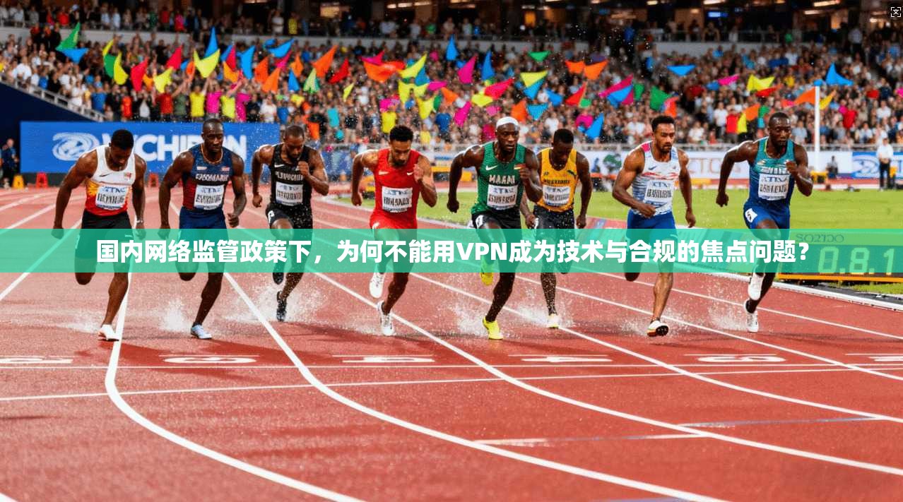 国内网络监管政策下，为何不能用VPN成为技术与合规的焦点问题？