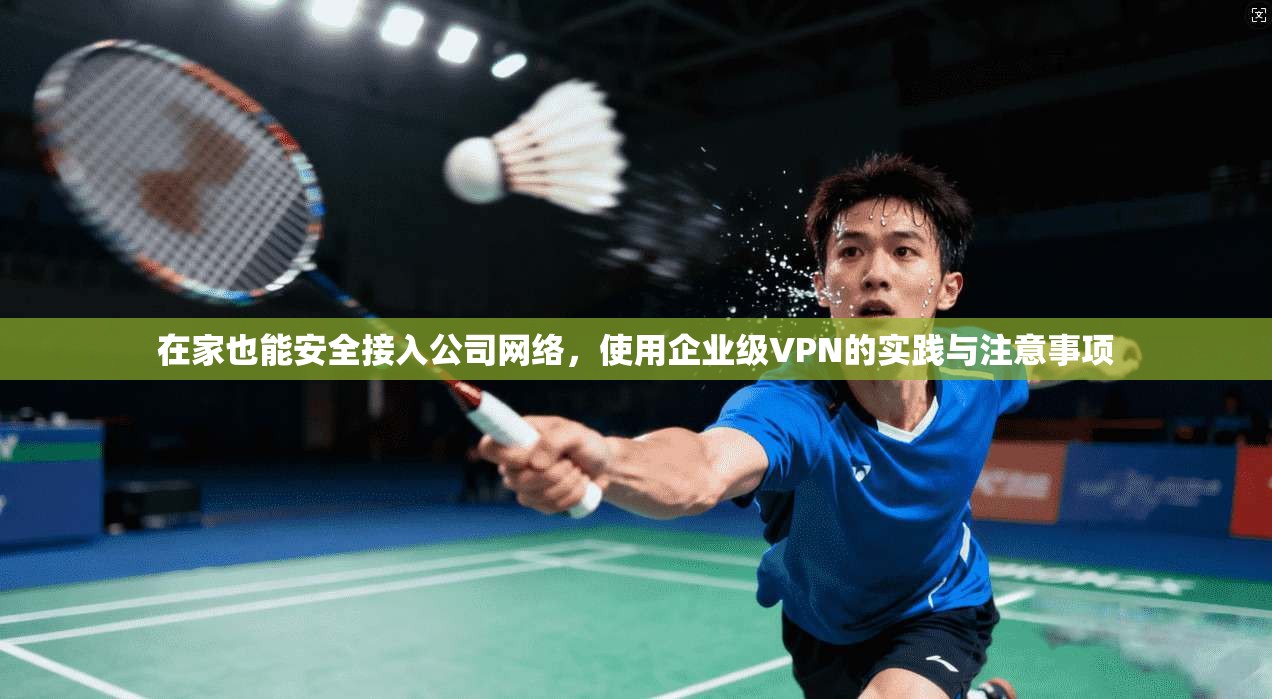 在家也能安全接入公司网络，使用企业级VPN的实践与注意事项