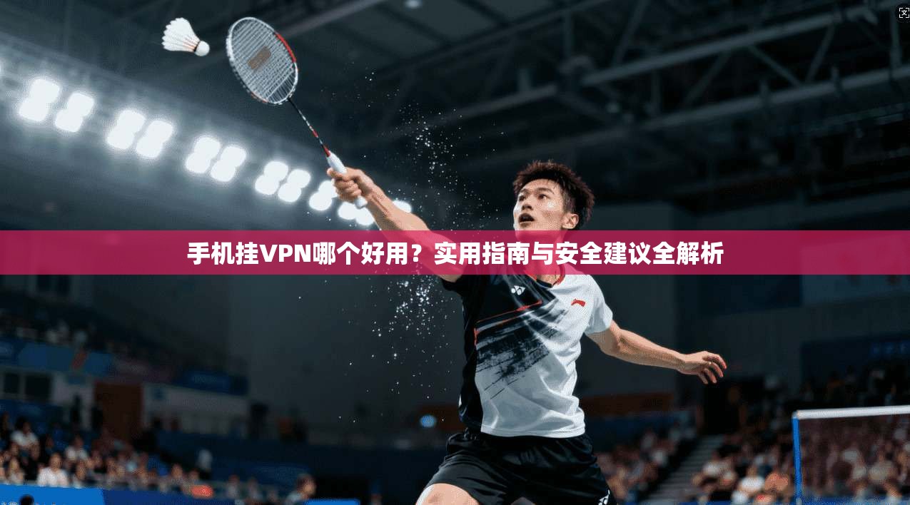 手机挂VPN哪个好用？实用指南与安全建议全解析