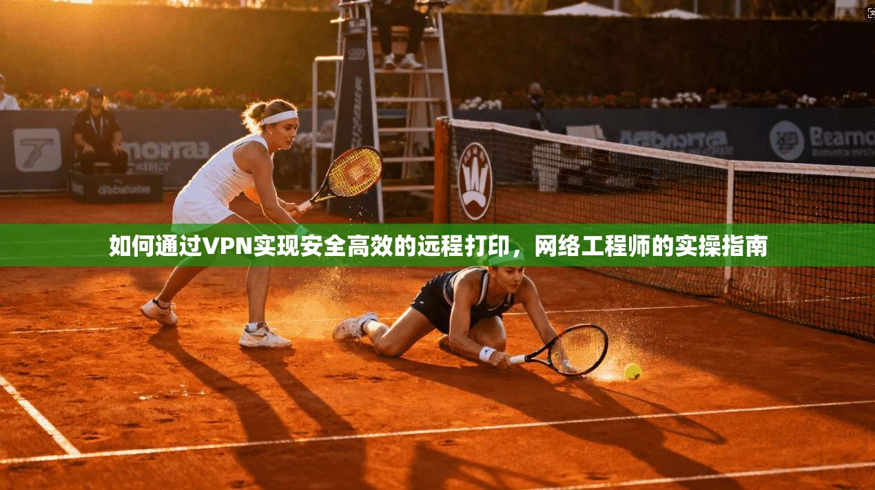 如何通过VPN实现安全高效的远程打印，网络工程师的实操指南