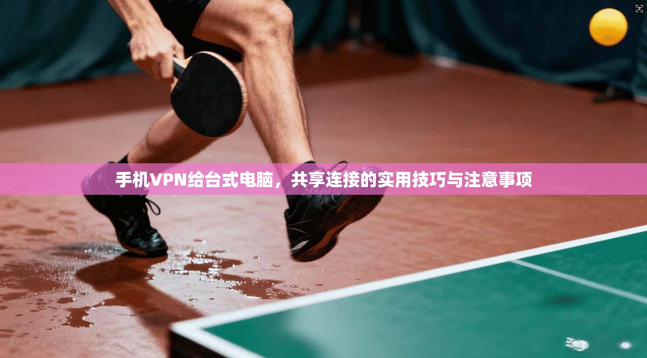 手机VPN给台式电脑，共享连接的实用技巧与注意事项