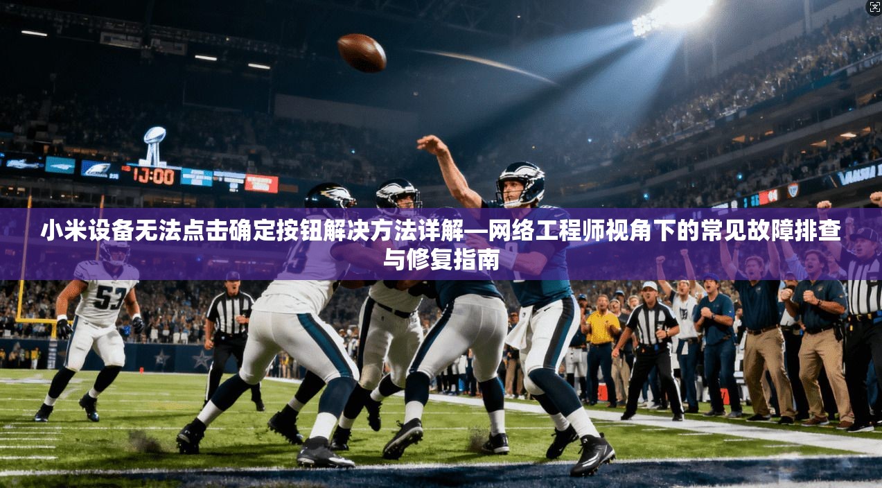 小米设备无法点击确定按钮解决方法详解—网络工程师视角下的常见故障排查与修复指南