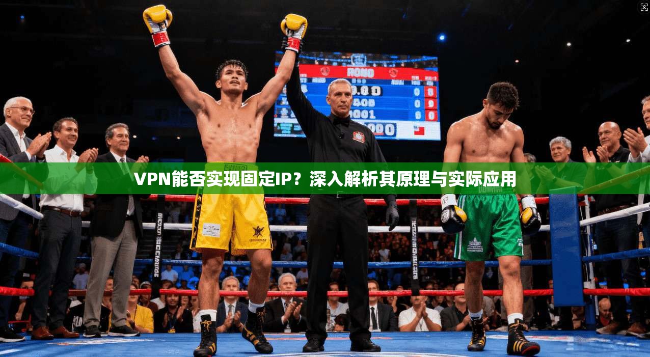VPN能否实现固定IP？深入解析其原理与实际应用
