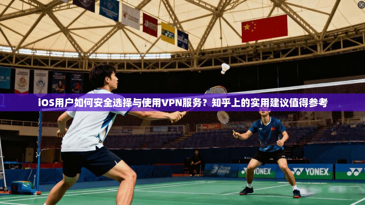 iOS用户如何安全选择与使用VPN服务？知乎上的实用建议值得参考