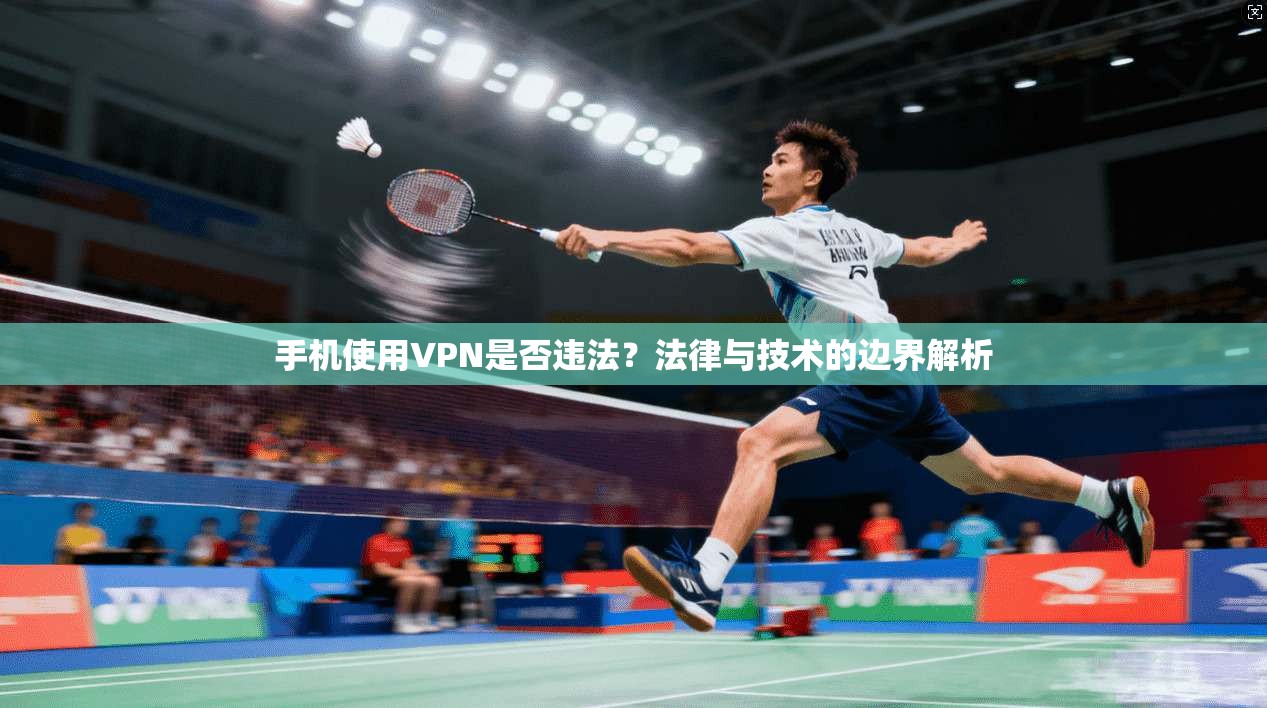 手机使用VPN是否违法？法律与技术的边界解析