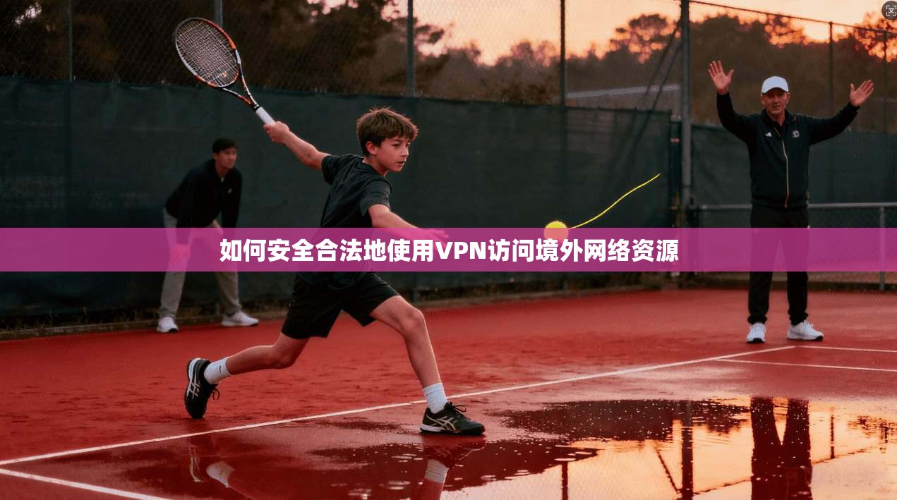 如何安全合法地使用VPN访问境外网络资源