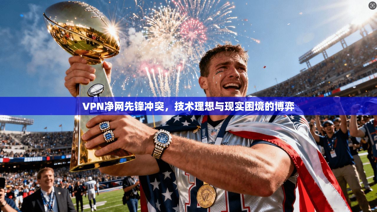VPN净网先锋冲突，技术理想与现实困境的博弈