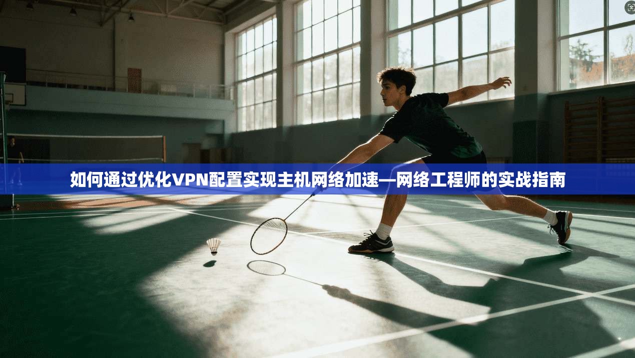如何通过优化VPN配置实现主机网络加速—网络工程师的实战指南